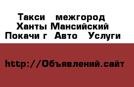 Такси - межгород - Ханты-Мансийский, Покачи г. Авто » Услуги   